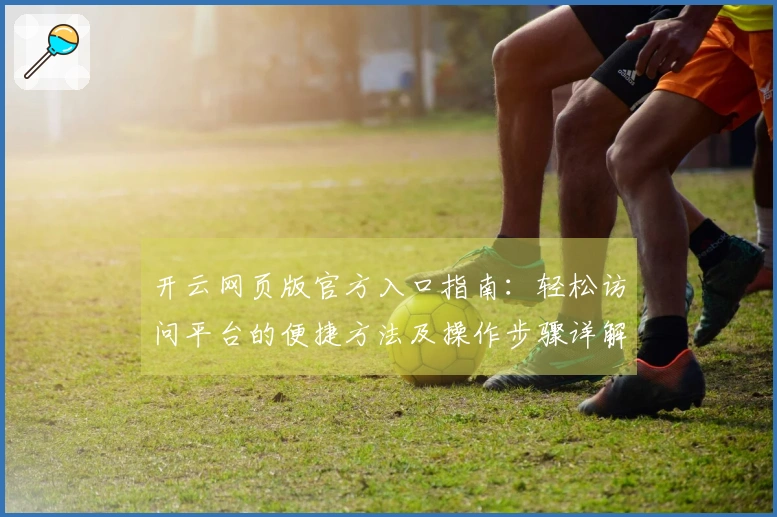 开云网页版官方入口指南：轻松访问平台的便捷方法及操作步骤详解