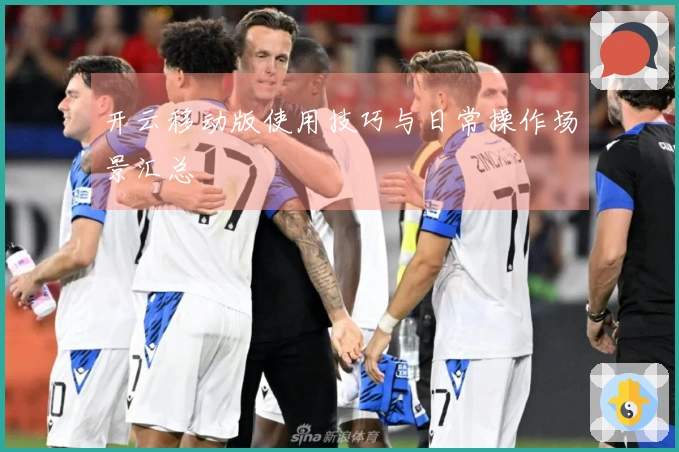 开云移动版使用技巧与日常操作场景汇总