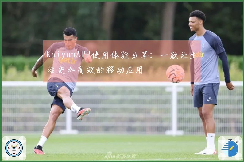 KaiyunAPP使用体验分享：一款让生活更加高效的移动应用