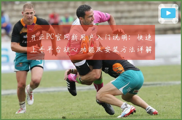 开云PC官网新用户入门说明：快速上手平台核心功能及安装方法详解