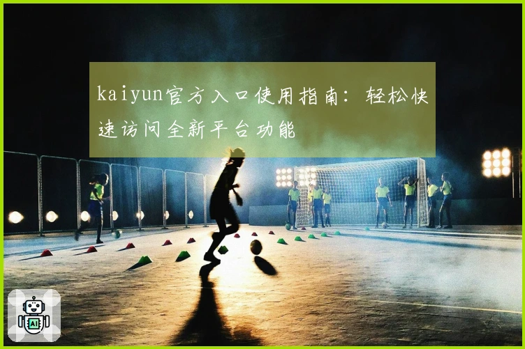 kaiyun官方入口使用指南：轻松快速访问全新平台功能