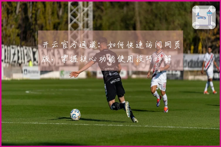 开云官方通道：如何快速访问网页版，掌握核心功能使用技巧详解