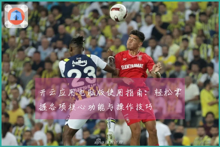 开云应用电脑版使用指南：轻松掌握各项核心功能与操作技巧