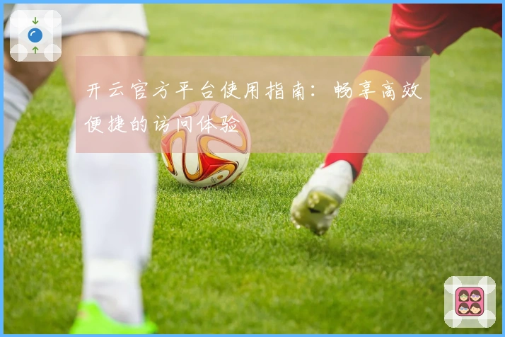 开云官方平台使用指南：畅享高效便捷的访问体验