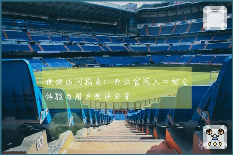 便捷访问指南：开云官网入口综合体验与用户测评分享