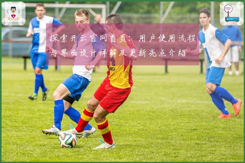 探索开云官网首页：用户使用流程与界面设计详解及更新亮点介绍