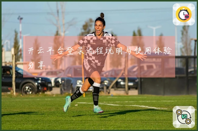 开云平台登录流程说明与使用体验分享