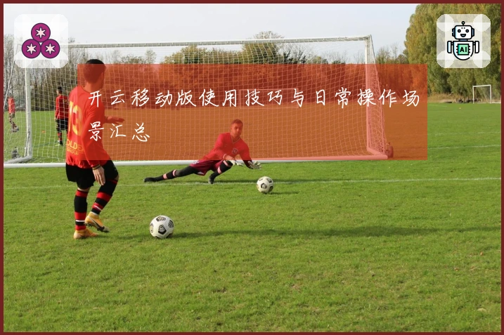 开云移动版使用技巧与日常操作场景汇总