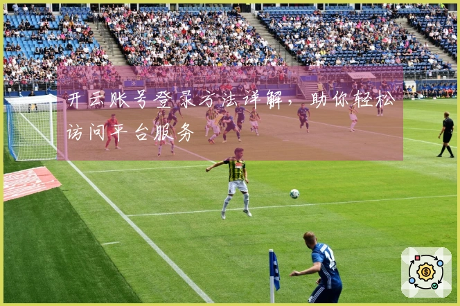 开云账号登录方法详解，助你轻松访问平台服务