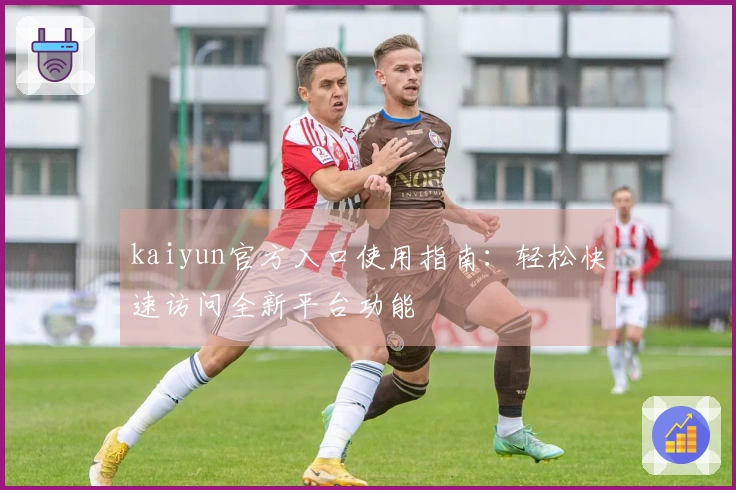kaiyun官方入口使用指南：轻松快速访问全新平台功能