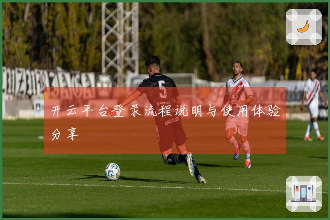开云平台登录流程说明与使用体验分享